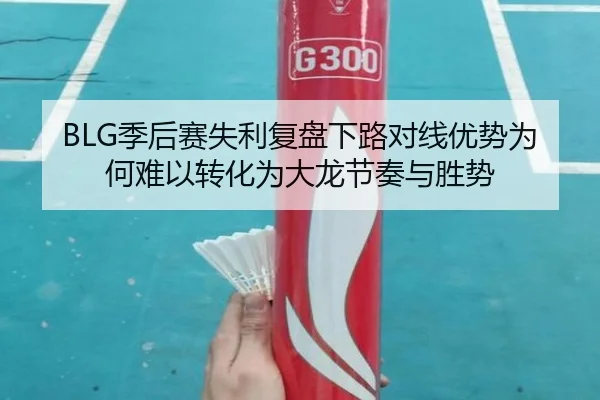 BLG季后赛失利复盘下路对线优势为何难以转化为大龙节奏与胜势