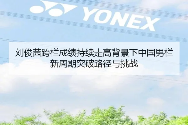 刘俊茜跨栏成绩持续走高背景下中国男栏新周期突破路径与挑战