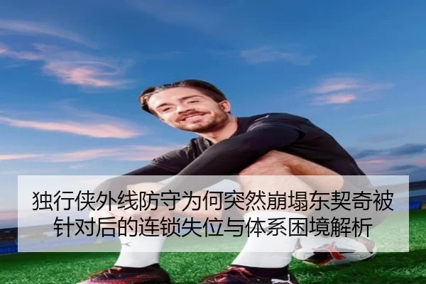 独行侠外线防守为何突然崩塌东契奇被针对后的连锁失位与体系困境解析