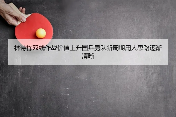 林诗栋双线作战价值上升国乒男队新周期用人思路逐渐清晰